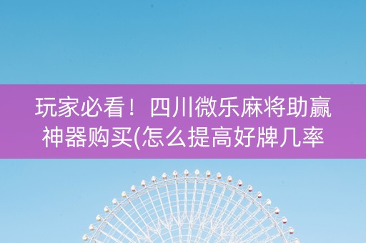 玩家必看！四川微乐麻将助赢神器购买(怎么提高好牌几率)