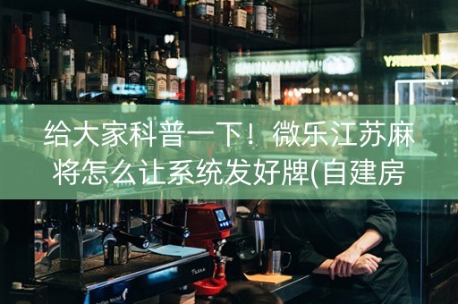 给大家科普一下！微乐江苏麻将怎么让系统发好牌(自建房怎么赢)
