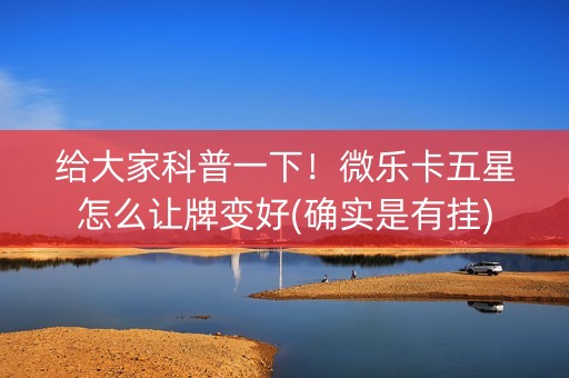 给大家科普一下！微乐卡五星怎么让牌变好(确实是有挂)