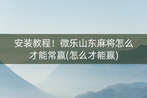 安装教程！微乐山东麻将怎么才能常赢(怎么才能赢)