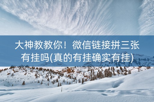 大神教教你！微信链接拼三张有挂吗(真的有挂确实有挂)