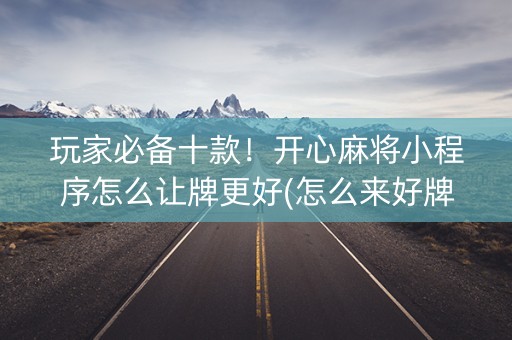 玩家必备十款！开心麻将小程序怎么让牌更好(怎么来好牌)