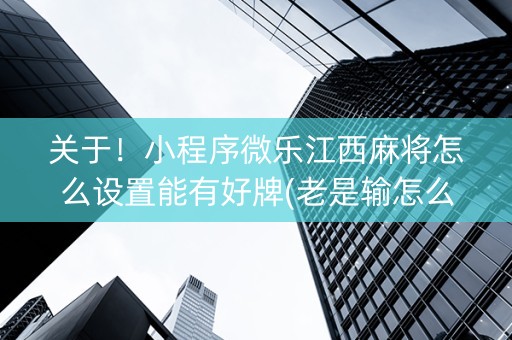 关于！小程序微乐江西麻将怎么设置能有好牌(老是输怎么回事)