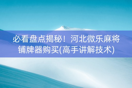 必看盘点揭秘！河北微乐麻将铺牌器购买(高手讲解技术)