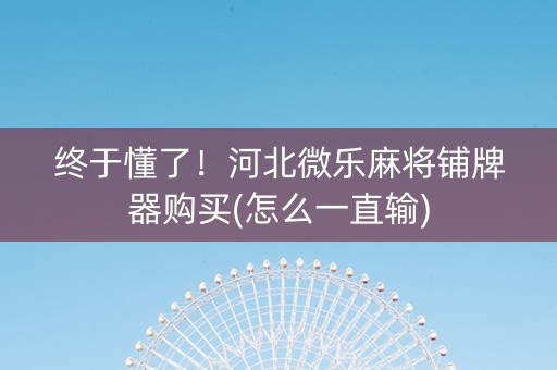 终于懂了！河北微乐麻将铺牌器购买(怎么一直输)