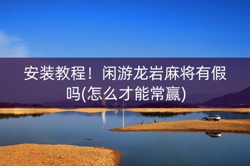 安装教程！闲游龙岩麻将有假吗(怎么才能常赢)