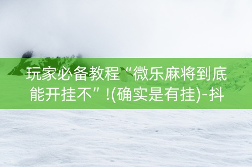 玩家必备教程“微乐麻将到底能开挂不”!(确实是有挂)-抖音