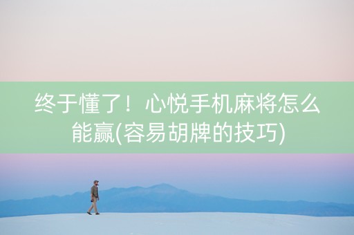 终于懂了！心悦手机麻将怎么能赢(容易胡牌的技巧)