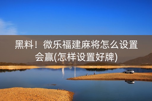 黑料！微乐福建麻将怎么设置会赢(怎样设置好牌)