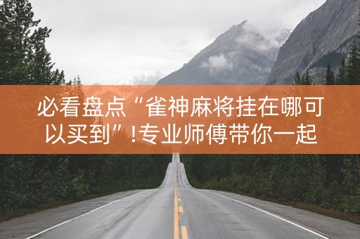 必看盘点“雀神麻将挂在哪可以买到”!专业师傅带你一起了解（详细教程）-抖音