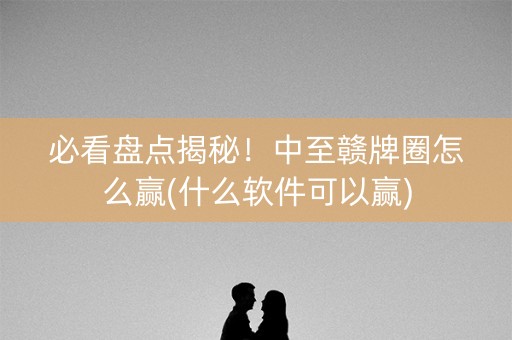 必看盘点揭秘！中至赣牌圈怎么赢(什么软件可以赢)