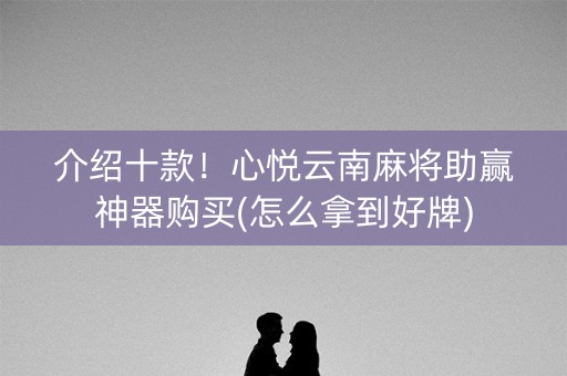 介绍十款！心悦云南麻将助赢神器购买(怎么拿到好牌)