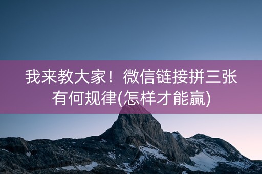 我来教大家！微信链接拼三张有何规律(怎样才能赢)