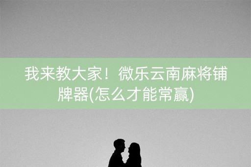 我来教大家！微乐云南麻将铺牌器(怎么才能常赢)