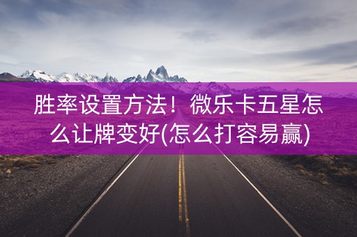 胜率设置方法！微乐卡五星怎么让牌变好(怎么打容易赢)