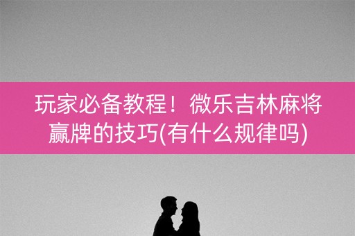 玩家必备教程！微乐吉林麻将赢牌的技巧(有什么规律吗)