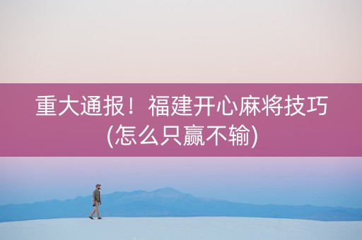 重大通报！福建开心麻将技巧(怎么只赢不输)