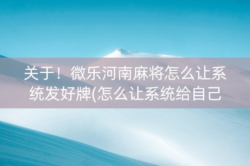 关于！微乐河南麻将怎么让系统发好牌(怎么让系统给自己好牌)