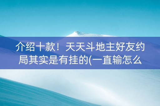介绍十款！天天斗地主好友约局其实是有挂的(一直输怎么办)