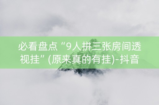 必看盘点“9人拼三张房间透视挂”(原来真的有挂)-抖音
