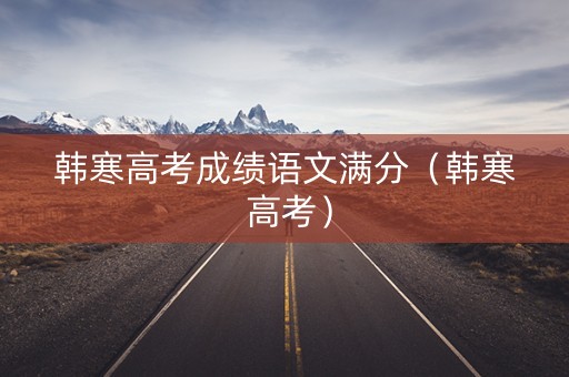 韩寒高考成绩语文满分（韩寒 高考）