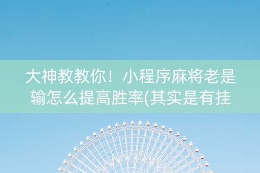 大神教教你！小程序麻将老是输怎么提高胜率(其实是有挂确实有挂)