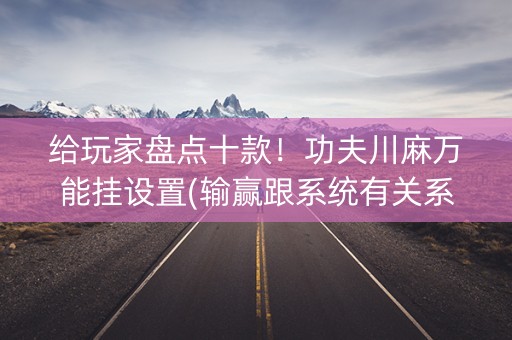 给玩家盘点十款！功夫川麻万能挂设置(输赢跟系统有关系吗)