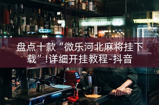 盘点十款“微乐河北麻将挂下载”!详细开挂教程-抖音
