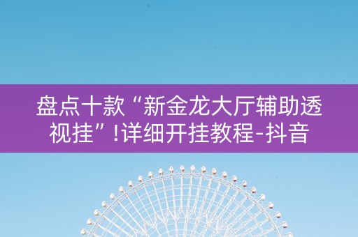 盘点十款“新金龙大厅辅助透视挂”!详细开挂教程-抖音