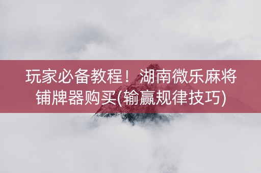 玩家必备教程！湖南微乐麻将铺牌器购买(输赢规律技巧)