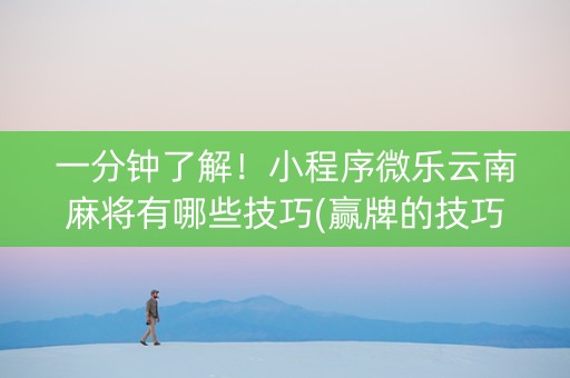 一分钟了解！小程序微乐云南麻将有哪些技巧(赢牌的技巧)