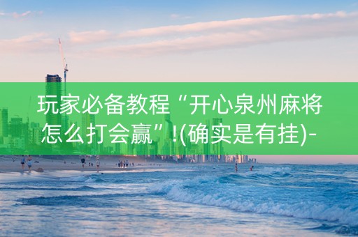 玩家必备教程“开心泉州麻将怎么打会赢”!(确实是有挂)-抖音