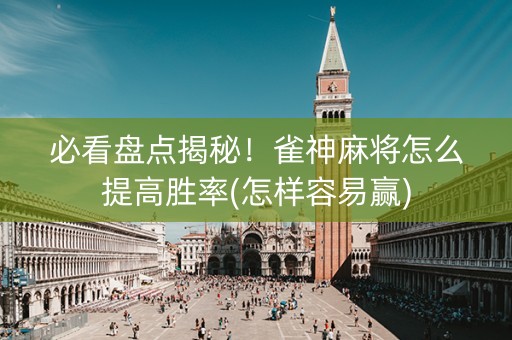 必看盘点揭秘！雀神麻将怎么提高胜率(怎样容易赢)