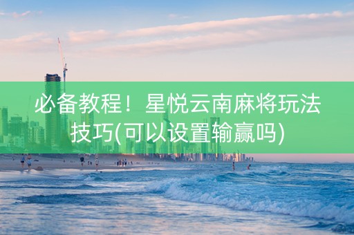 必备教程！星悦云南麻将玩法技巧(可以设置输赢吗)