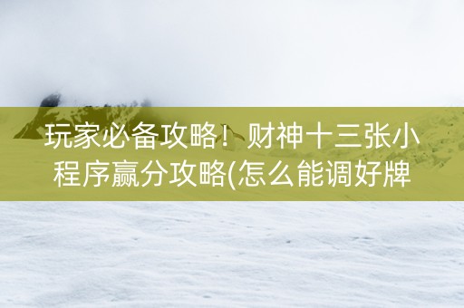 玩家必备攻略！财神十三张小程序赢分攻略(怎么能调好牌)