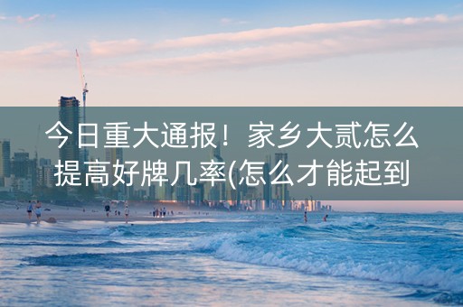 今日重大通报！家乡大贰怎么提高好牌几率(怎么才能起到好牌)