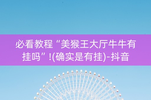 必看教程“美猴王大厅牛牛有挂吗”!(确实是有挂)-抖音