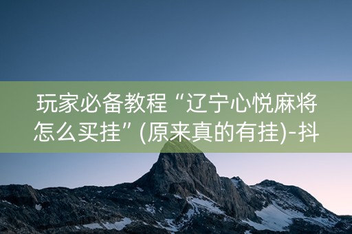 玩家必备教程“辽宁心悦麻将怎么买挂”(原来真的有挂)-抖音