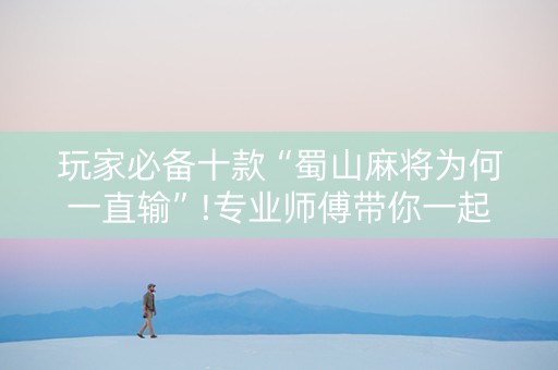 玩家必备十款“蜀山麻将为何一直输”!专业师傅带你一起了解（详细教程）-抖音