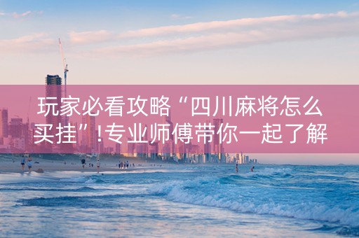 玩家必看攻略“四川麻将怎么买挂”!专业师傅带你一起了解（详细教程）-抖音