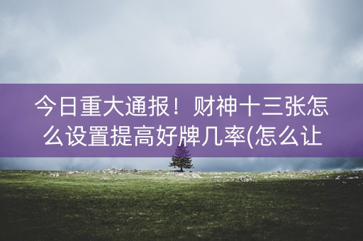今日重大通报！财神十三张怎么设置提高好牌几率(怎么让系统发好牌)