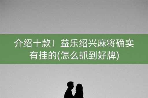 介绍十款！益乐绍兴麻将确实有挂的(怎么抓到好牌)