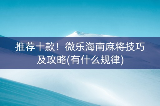推荐十款！微乐海南麻将技巧及攻略(有什么规律)