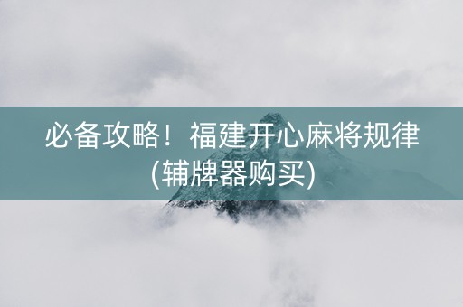 必备攻略！福建开心麻将规律(辅牌器购买)