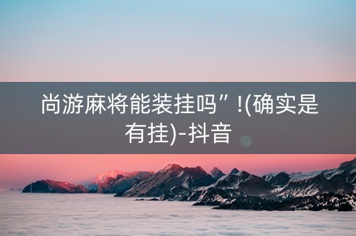 尚游麻将能装挂吗”!(确实是有挂)-抖音