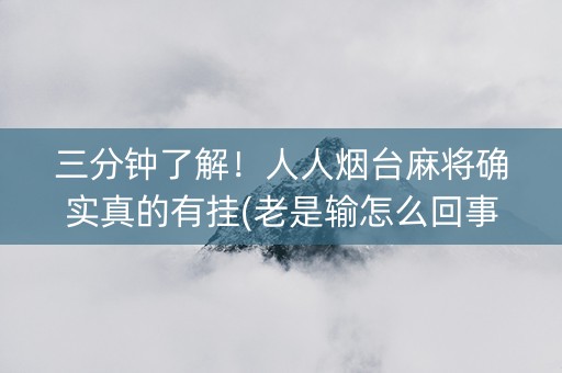 三分钟了解！人人烟台麻将确实真的有挂(老是输怎么回事)