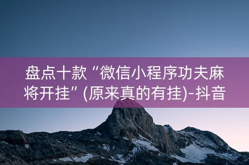 盘点十款“微信小程序功夫麻将开挂”(原来真的有挂)-抖音