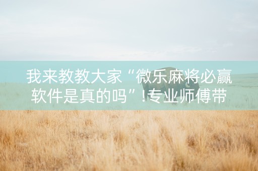 我来教教大家“微乐麻将必赢软件是真的吗”!专业师傅带你一起了解（详细教程）-抖音