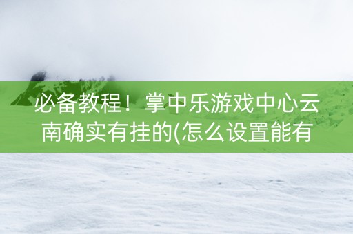 必备教程！掌中乐游戏中心云南确实有挂的(怎么设置能有好牌)