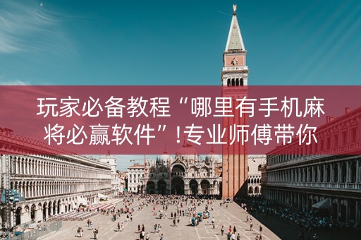 玩家必备教程“哪里有手机麻将必赢软件”!专业师傅带你一起了解（详细教程）-抖音